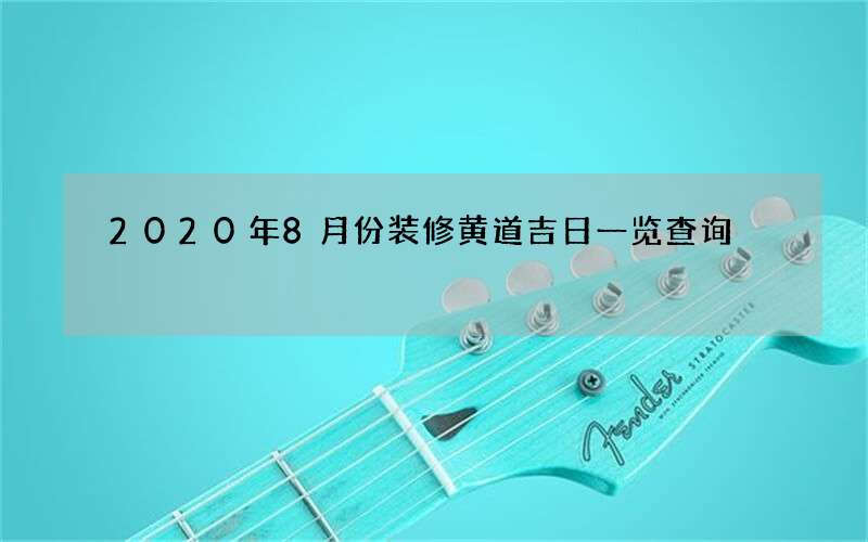 2020年8月份装修黄道吉日一览查询