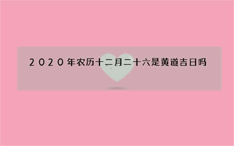 2020年农历十二月二十六是黄道吉日吗