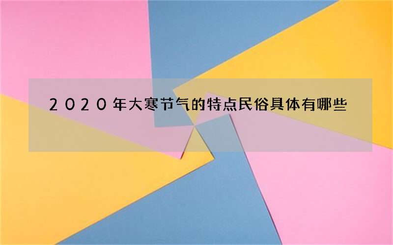 2020年大寒节气的特点民俗具体有哪些