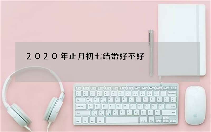 2020年正月初七结婚好不好