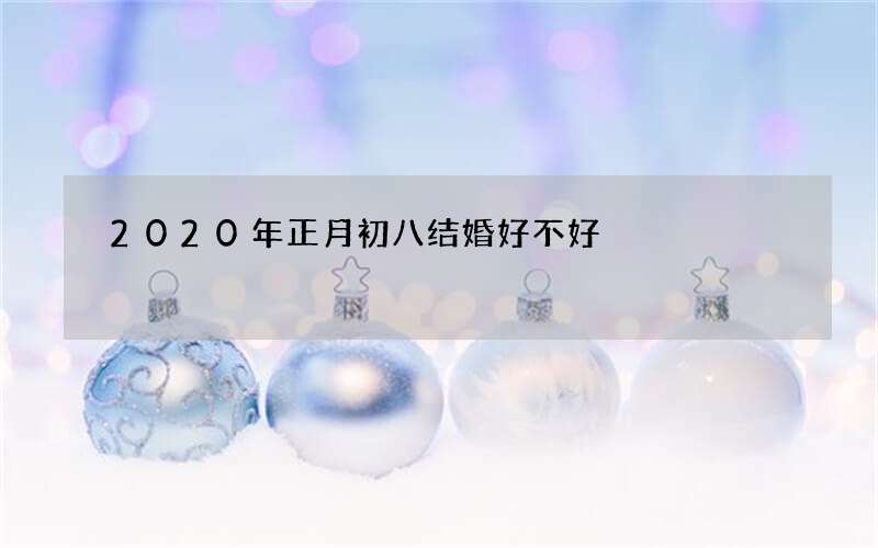 2020年正月初八结婚好不好