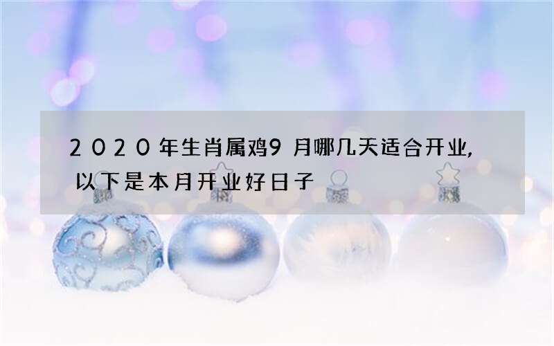 2020年生肖属鸡9月哪几天适合开业,以下是本月开业好日子