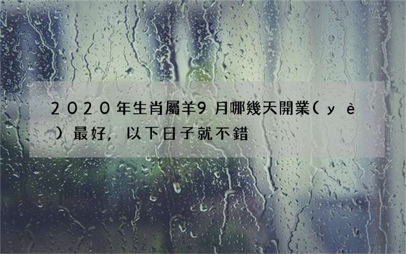 2020年生肖屬羊9月哪幾天開業(yè)最好,以下日子就不錯