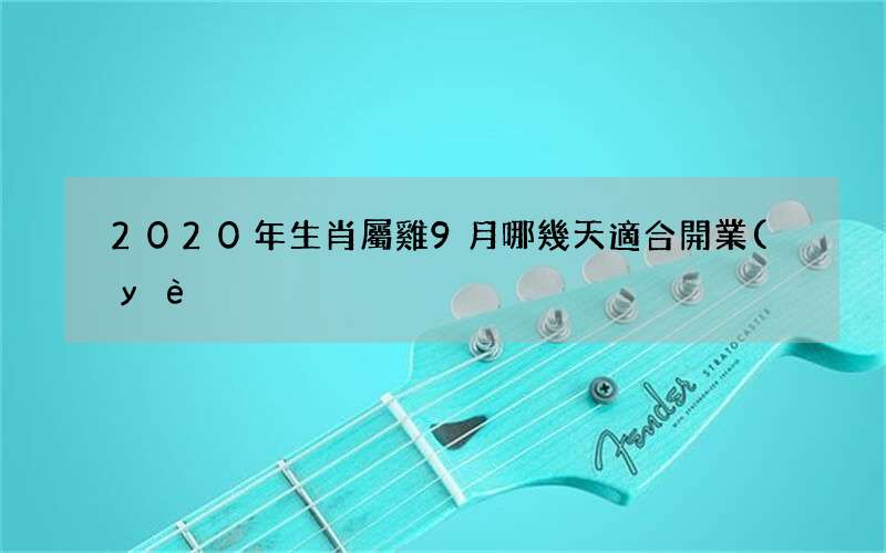 2020年生肖屬雞9月哪幾天適合開業(yè),以下是本月開業(yè)好日子