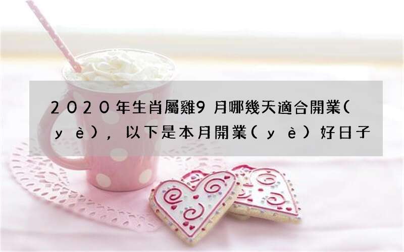 2020年生肖屬雞9月哪幾天適合開業(yè),以下是本月開業(yè)好日子