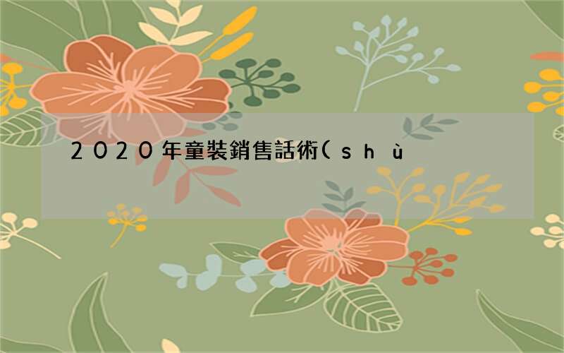 成交率高達(dá)98%的童裝銷售話術(shù) 2020年童裝銷售話術(shù)900句