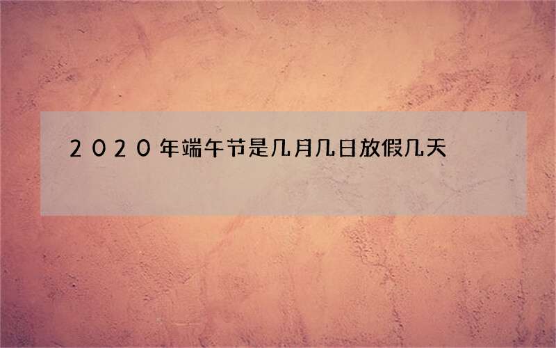 2020年端午节是几月几日放假几天