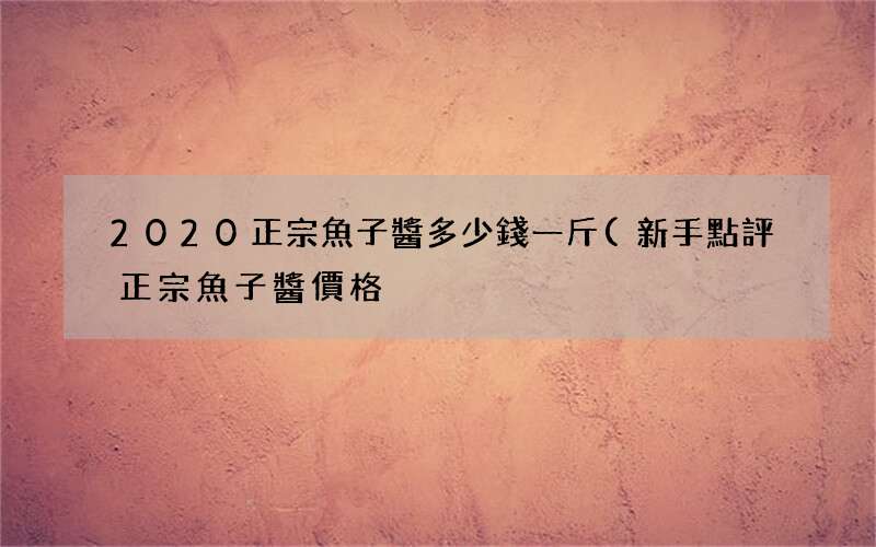新手點評正宗魚子醬價格 2020正宗魚子醬多少錢一斤