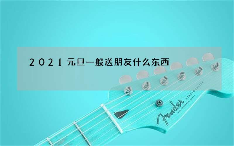 2021元旦一般送朋友什么东西