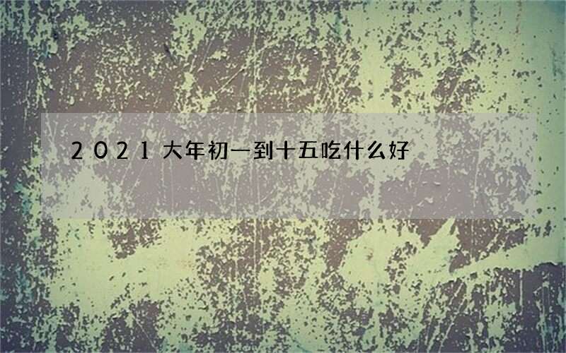 2021大年初一到十五吃什么好
