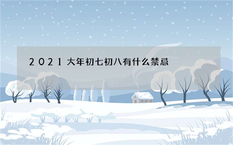 2021大年初七初八有什么禁忌