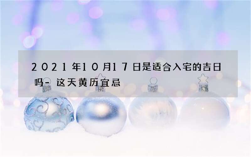 2021年10月17日是适合入宅的吉日吗-这天黄历宜忌