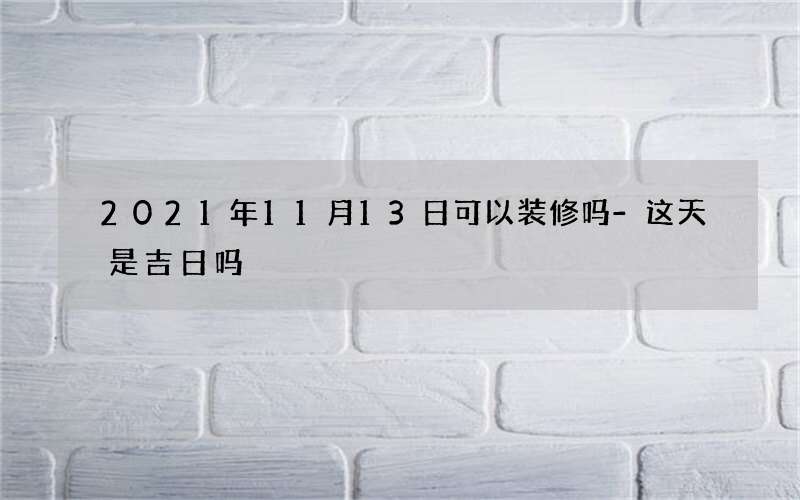 2021年11月13日可以装修吗-这天是吉日吗
