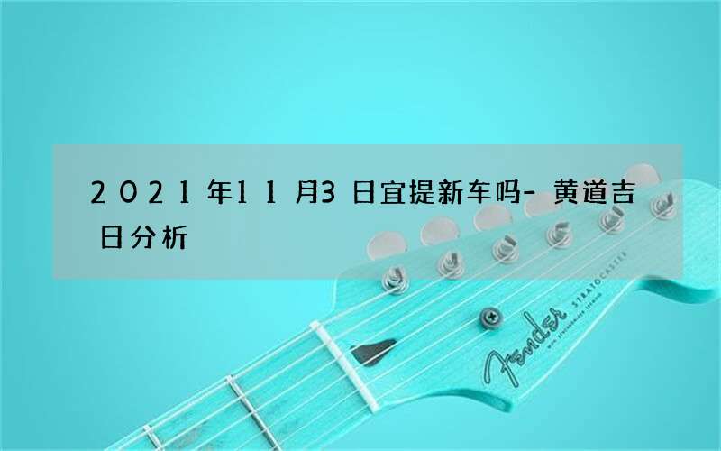 2021年11月3日宜提新车吗-黄道吉日分析