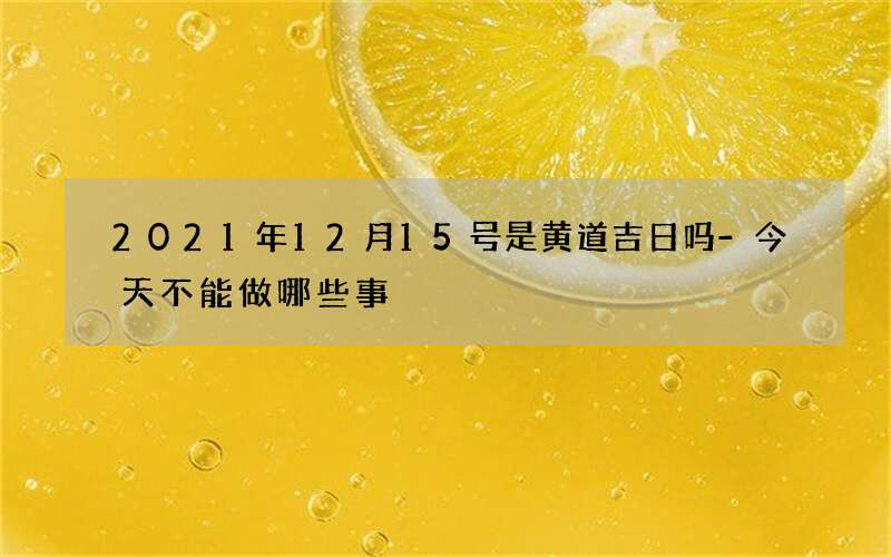2021年12月15号是黄道吉日吗-今天不能做哪些事