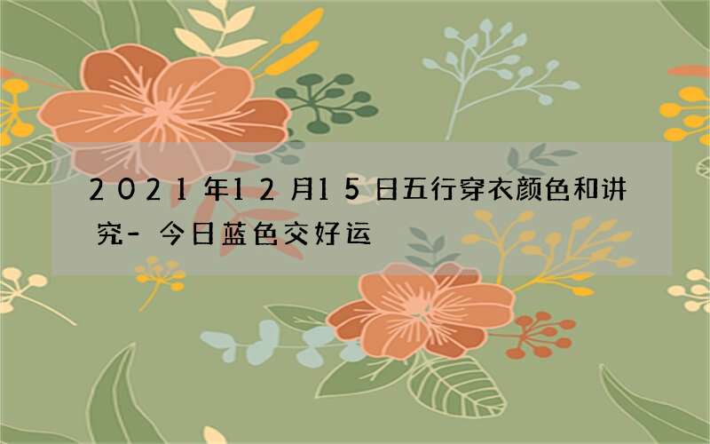 2021年12月15日五行穿衣颜色和讲究-今日蓝色交好运