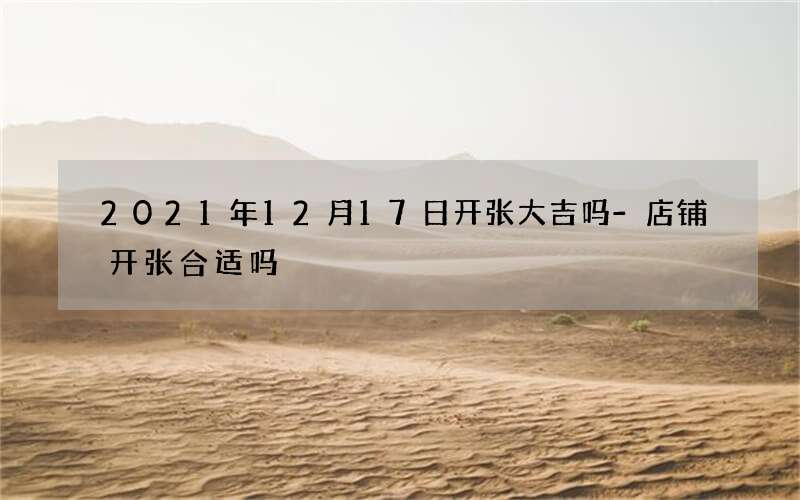 2021年12月17日开张大吉吗-店铺开张合适吗