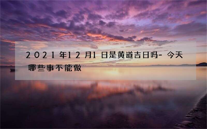 2021年12月1日是黄道吉日吗-今天哪些事不能做
