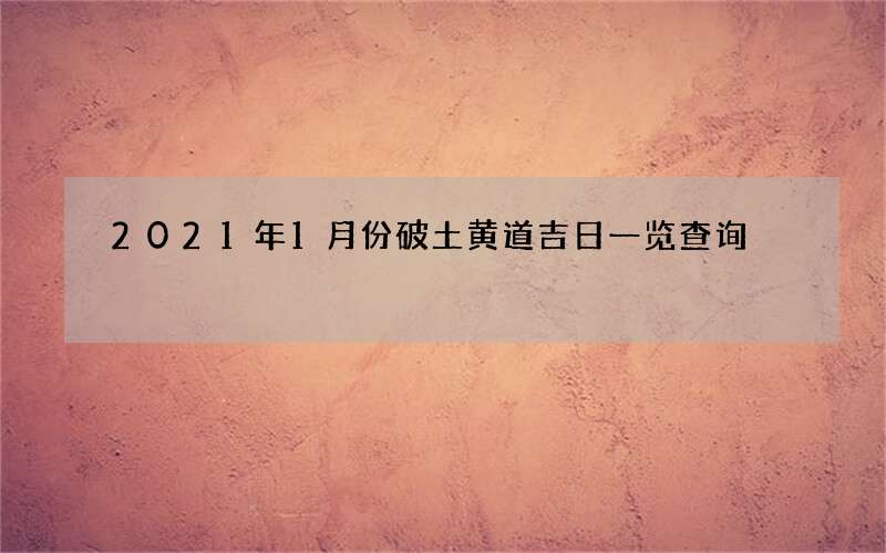 2021年1月份破土黄道吉日一览查询