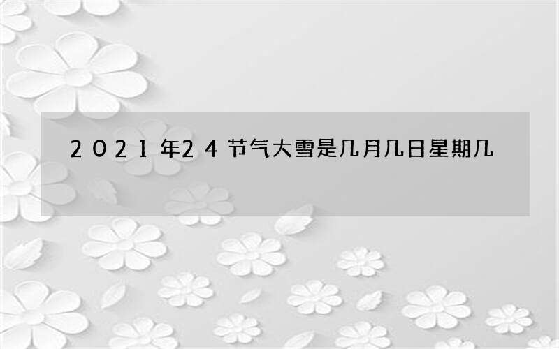 2021年24节气大雪是几月几日星期几