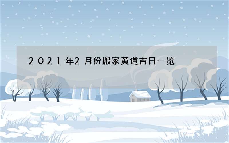 2021年2月份搬家黄道吉日一览