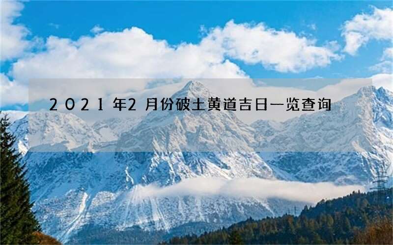 2021年2月份破土黄道吉日一览查询