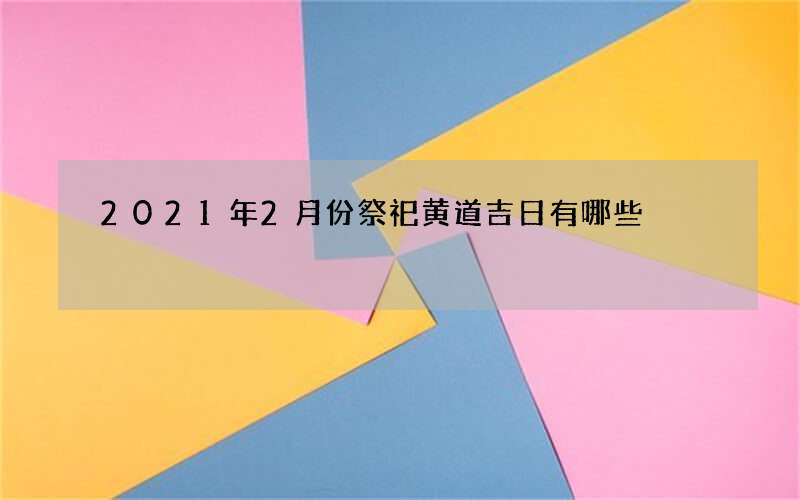 2021年2月份祭祀黄道吉日有哪些