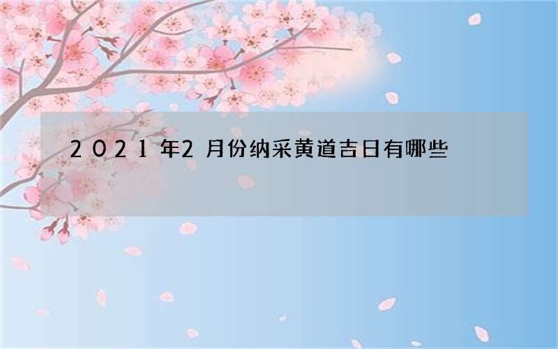 2021年2月份纳采黄道吉日有哪些