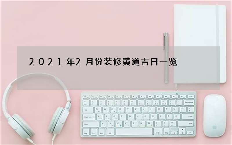 2021年2月份装修黄道吉日一览