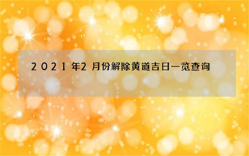 2021年2月份解除黄道吉日一览查询