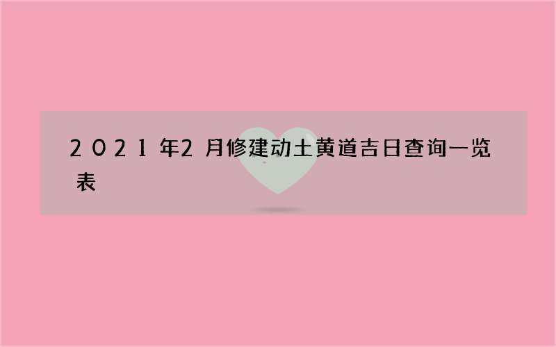 2021年2月修建动土黄道吉日查询一览表