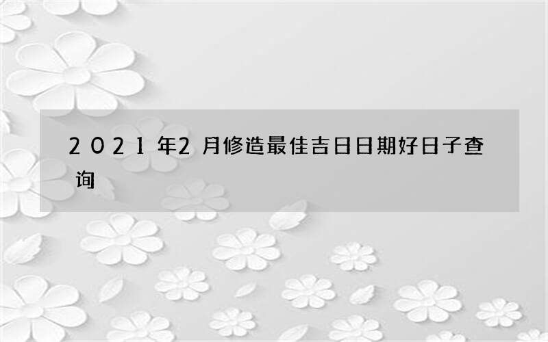 2021年2月修造最佳吉日日期好日子查询