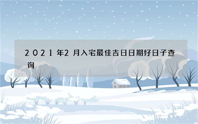 2021年2月入宅最佳吉日日期好日子查询