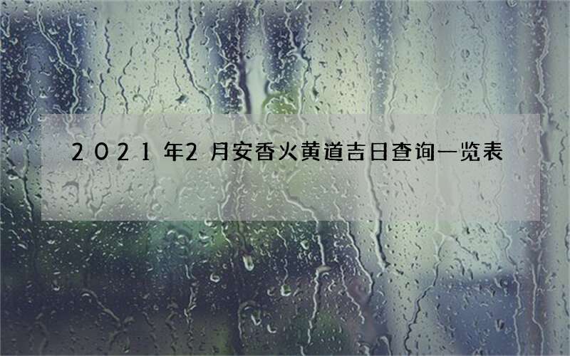 2021年2月安香火黄道吉日查询一览表