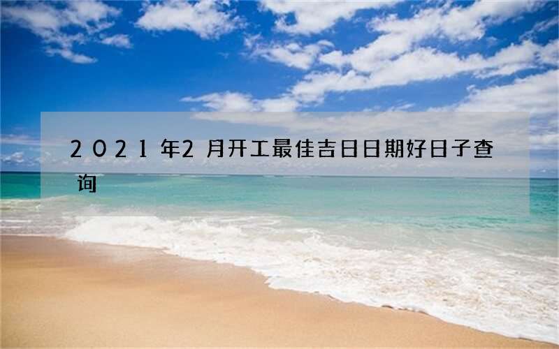 2021年2月开工最佳吉日日期好日子查询