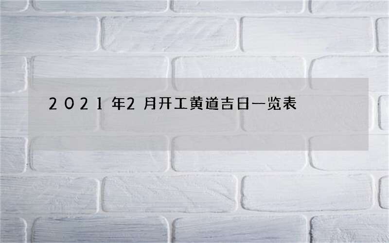 2021年2月开工黄道吉日一览表