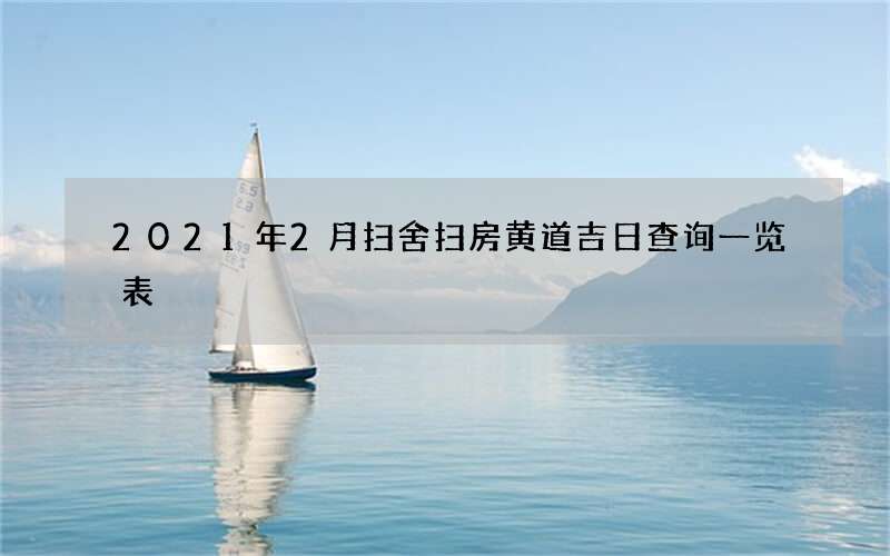 2021年2月扫舍扫房黄道吉日查询一览表