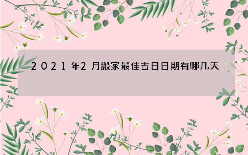 2021年2月搬家最佳吉日日期有哪几天