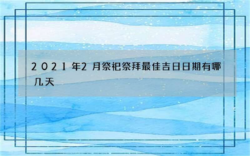 2021年2月祭祀祭拜最佳吉日日期有哪几天