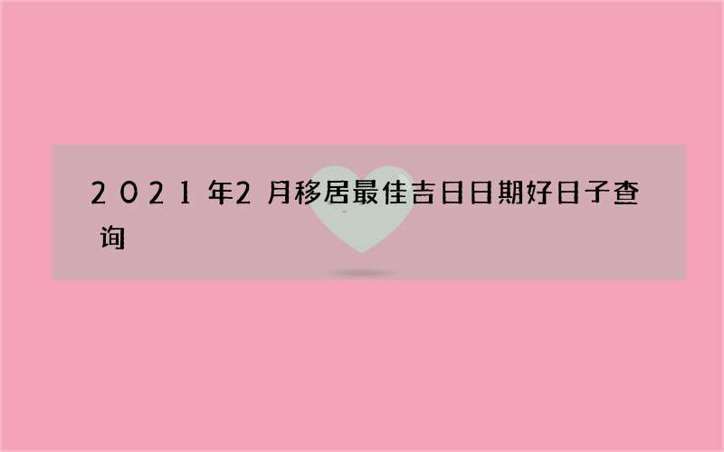 2021年2月移居最佳吉日日期好日子查询