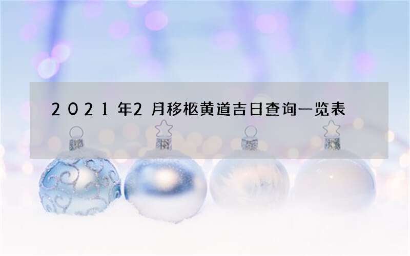 2021年2月移柩黄道吉日查询一览表