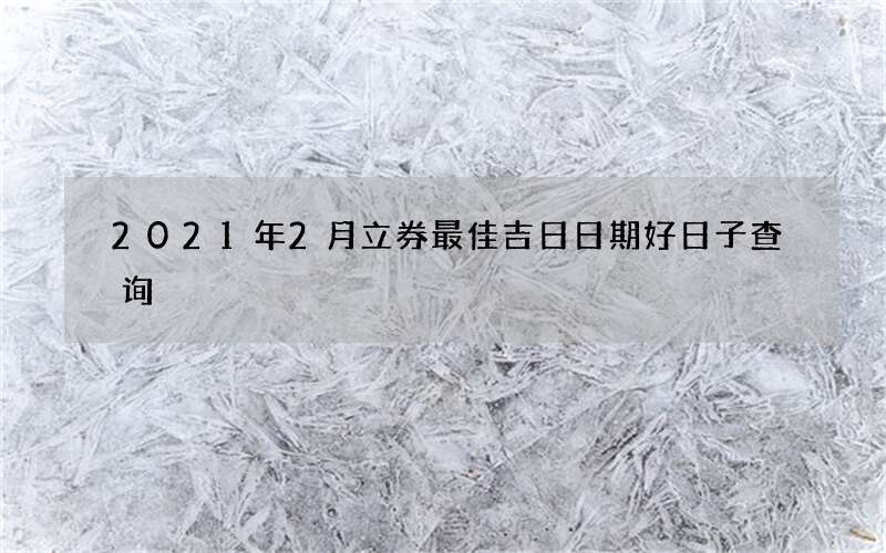 2021年2月立券最佳吉日日期好日子查询