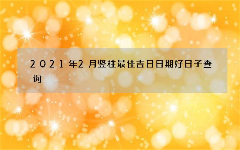 2021年2月竖柱最佳吉日日期好日子查询