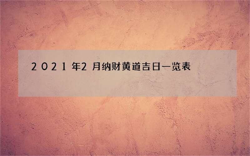 2021年2月纳财黄道吉日一览表