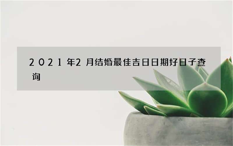 2021年2月结婚最佳吉日日期好日子查询