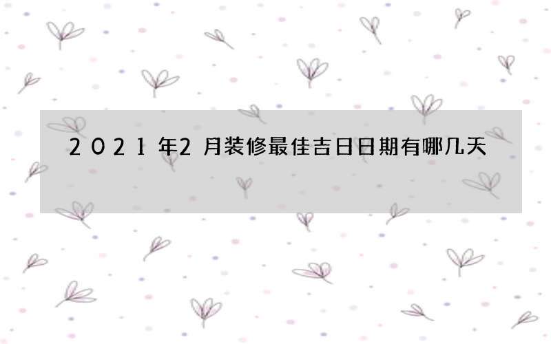 2021年2月装修最佳吉日日期有哪几天