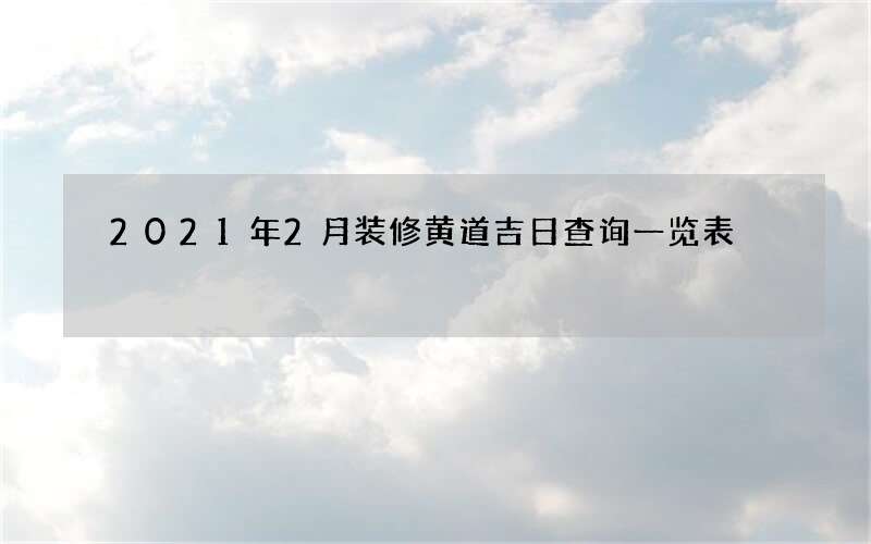 2021年2月装修黄道吉日查询一览表