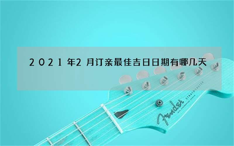 2021年2月订亲最佳吉日日期有哪几天