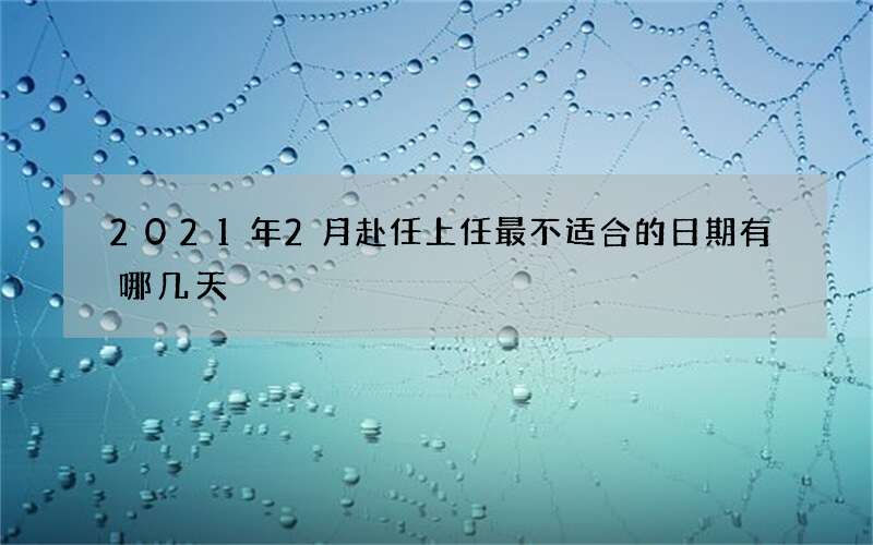 2021年2月赴任上任最不适合的日期有哪几天