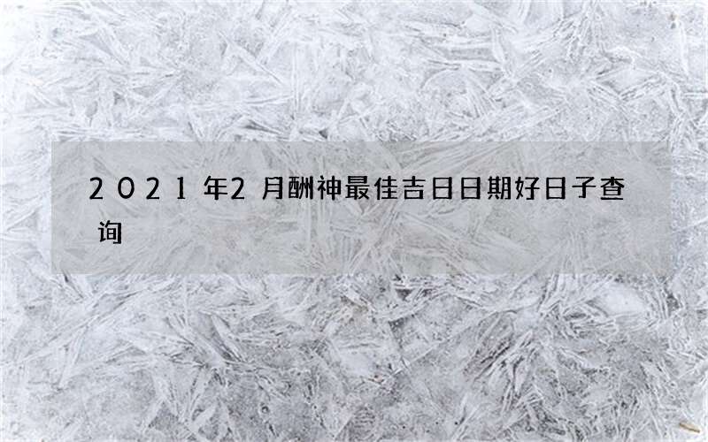 2021年2月酬神最佳吉日日期好日子查询
